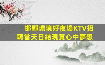 邯鄲環境好夜場KTV招聘當天日結現實心中夢想