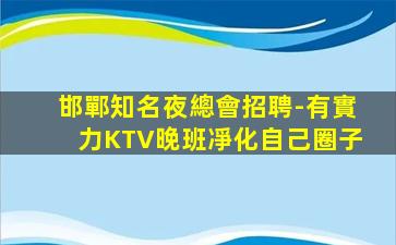 邯鄲知名夜總會招聘-有實力KTV晚班凈化自己圈子