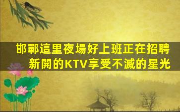 邯鄲這里夜場好上班正在招聘新開的KTV享受不滅的星光