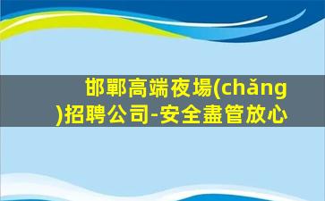 邯鄲高端夜場(chǎng)招聘公司-安全盡管放心