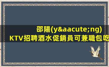 邵陽(yáng)KTV招聘酒水促銷員可兼職包吃住己整