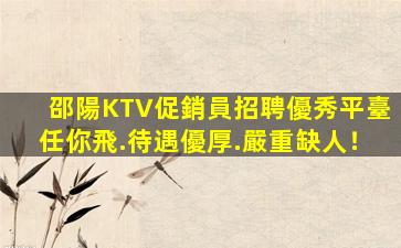 邵陽KTV促銷員招聘優秀平臺任你飛.待遇優厚.嚴重缺人！