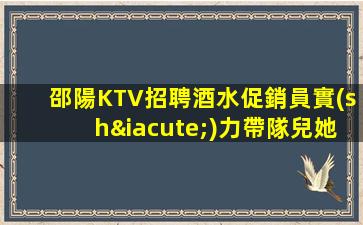 邵陽KTV招聘酒水促銷員實(shí)力帶隊兒她