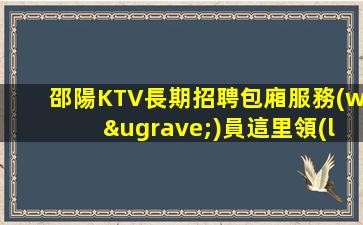 邵陽KTV長期招聘包廂服務(wù)員這里領(lǐng)隊負責造