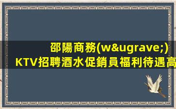 邵陽商務(wù)KTV招聘酒水促銷員福利待遇高