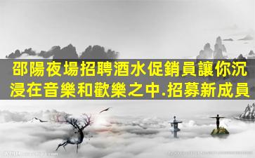邵陽夜場招聘酒水促銷員讓你沉浸在音樂和歡樂之中.招募新成員
