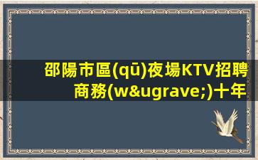 邵陽市區(qū)夜場KTV招聘商務(wù)十年誠信用心良苦