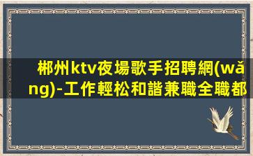 郴州ktv夜場歌手招聘網(wǎng)-工作輕松和諧兼職全職都可