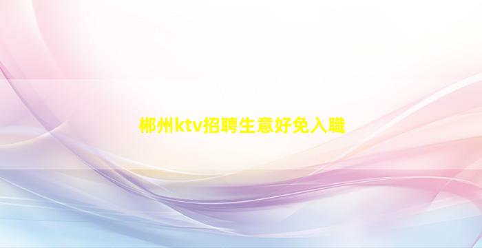 郴州ktv招聘生意好免入職