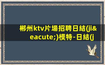 郴州ktv片場招聘日結(jié)模特-日結(jié).無競爭.翻房高