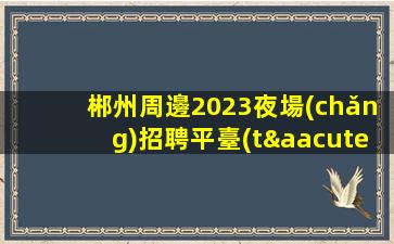 郴州周邊2023夜場(chǎng)招聘平臺(tái)獲得兼職薪資