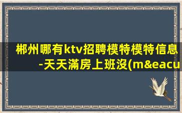 郴州哪有ktv招聘模特模特信息-天天滿房上班沒(méi)有壓力