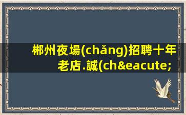 郴州夜場(chǎng)招聘十年老店.誠(chéng)信是生存之道