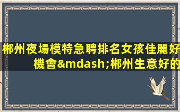 郴州夜場模特急聘排名女孩佳麗好機會—郴州生意好的KTV招聘直招日結不收費