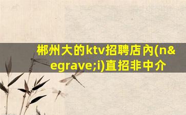 郴州大的ktv招聘店內(nèi)直招非中介