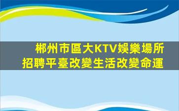 郴州市區大KTV娛樂場所招聘平臺改變生活改變命運