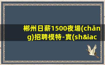 郴州日薪1500夜場(chǎng)招聘模特-實(shí)力招聘1800起跟我攀高而上