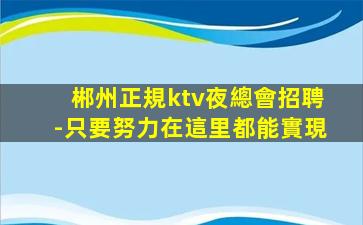 郴州正規ktv夜總會招聘-只要努力在這里都能實現