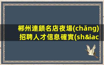 郴州連鎖名店夜場(chǎng)招聘人才信息確實(shí)可靠