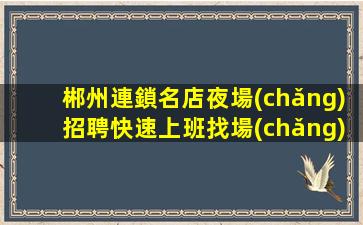 郴州連鎖名店夜場(chǎng)招聘快速上班找場(chǎng)的來