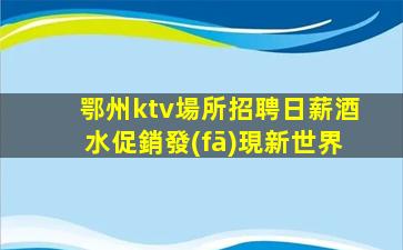 鄂州ktv場所招聘日薪酒水促銷發(fā)現新世界