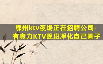 鄂州ktv夜場正在招聘公司-有實力KTV晚班凈化自己圈子
