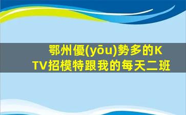 鄂州優(yōu)勢多的KTV招模特跟我的每天二班