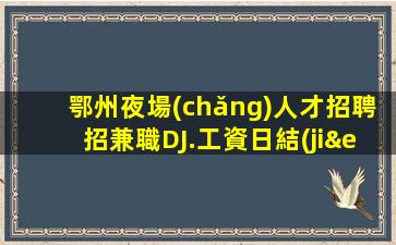 鄂州夜場(chǎng)人才招聘招兼職DJ.工資日結(jié)
