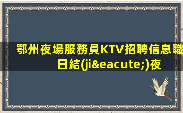 鄂州夜場服務員KTV招聘信息職日結(jié)夜班晚班