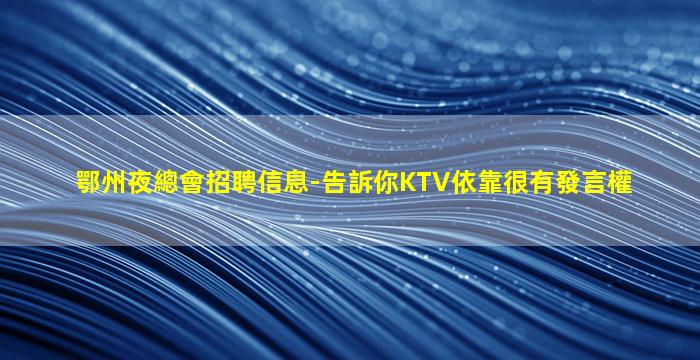鄂州夜總會招聘信息-告訴你KTV依靠很有發言權