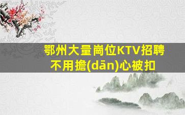鄂州大量崗位KTV招聘不用擔(dān)心被扣