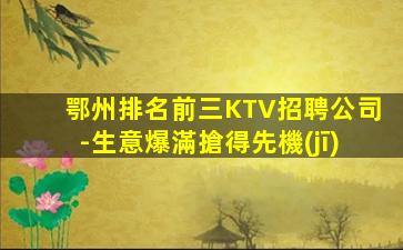 鄂州排名前三KTV招聘公司-生意爆滿搶得先機(jī)