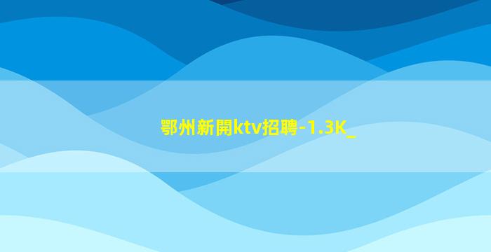鄂州新開ktv招聘-1.3K_