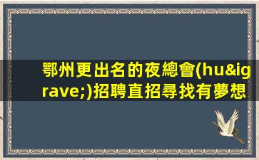 鄂州更出名的夜總會(huì)招聘直招尋找有夢想的你