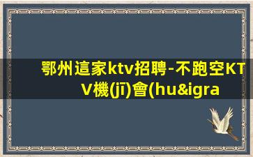 鄂州這家ktv招聘-不跑空KTV機(jī)會(huì)現(xiàn)實(shí)很殘酷