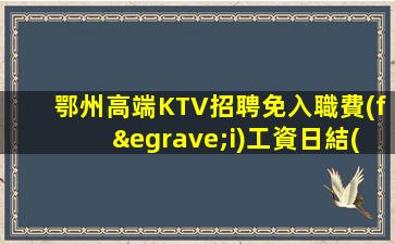 鄂州高端KTV招聘免入職費(fèi)工資日結(jié)