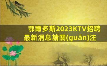 鄂爾多斯2023KTV招聘最新消息請關(guān)注