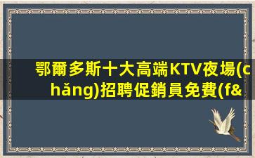 鄂爾多斯十大高端KTV夜場(chǎng)招聘促銷員免費(fèi)咨詢免費(fèi)考察