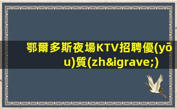 鄂爾多斯夜場KTV招聘優(yōu)質(zhì)好店真實報銷費用