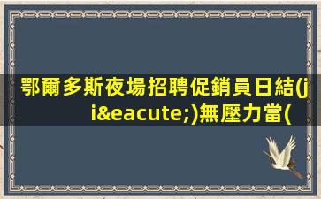 鄂爾多斯夜場招聘促銷員日結(jié)無壓力當(dāng)天上崗