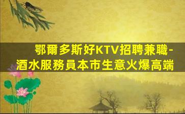 鄂爾多斯好KTV招聘兼職-酒水服務員本市生意火爆高端