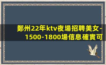 鄭州22年ktv夜場招聘美女-1500-1800場信息確實可