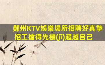 鄭州KTV娛樂場所招聘好真摯招工搶得先機(jī)超越自己