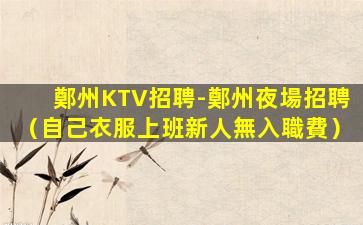 鄭州KTV招聘-鄭州夜場招聘（自己衣服上班新人無入職費）
