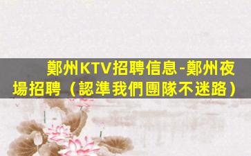 鄭州KTV招聘信息-鄭州夜場招聘（認準我們團隊不迷路）