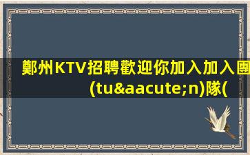 鄭州KTV招聘歡迎你加入加入團(tuán)隊(duì)
