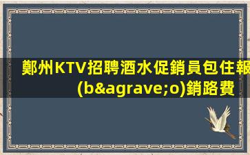 鄭州KTV招聘酒水促銷員包住報(bào)銷路費(fèi)方