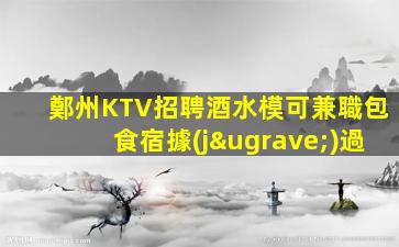 鄭州KTV招聘酒水模可兼職包食宿據(jù)過
