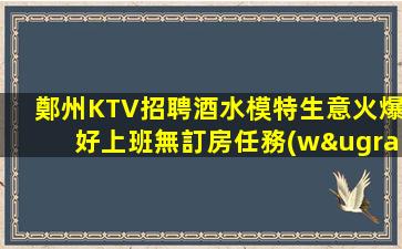 鄭州KTV招聘酒水模特生意火爆好上班無訂房任務(wù)裝