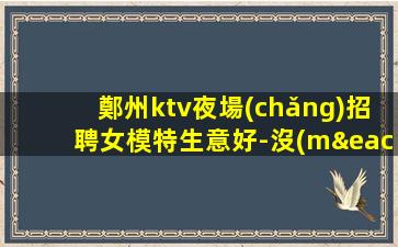 鄭州ktv夜場(chǎng)招聘女模特生意好-沒(méi)有套路直招